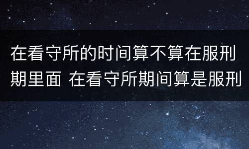 在看守所的时间算不算在服刑期里面 在看守所期间算是服刑期吗