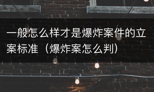 一般怎么样才是爆炸案件的立案标准（爆炸案怎么判）