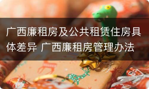 广西廉租房及公共租赁住房具体差异 广西廉租房管理办法