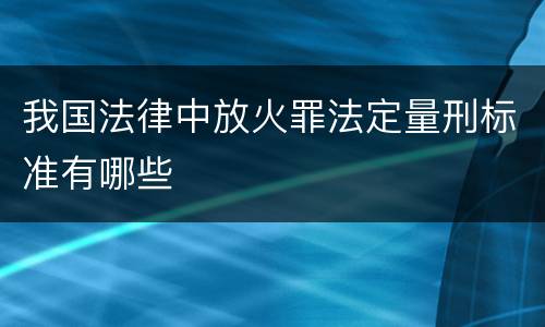 我国法律中放火罪法定量刑标准有哪些