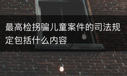 最高检拐骗儿童案件的司法规定包括什么内容