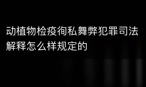 动植物检疫徇私舞弊犯罪司法解释怎么样规定的