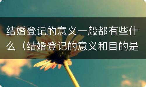 结婚登记的意义一般都有些什么（结婚登记的意义和目的是什么）