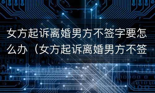女方起诉离婚男方不签字要怎么办（女方起诉离婚男方不签字要怎么办理）