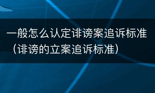 一般怎么认定诽谤案追诉标准（诽谤的立案追诉标准）