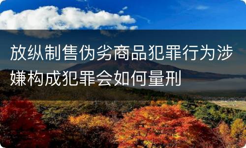 放纵制售伪劣商品犯罪行为涉嫌构成犯罪会如何量刑