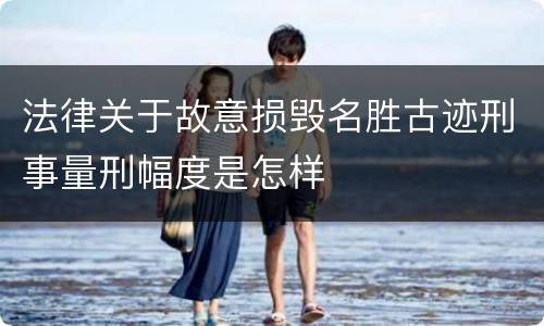 法律关于故意损毁名胜古迹刑事量刑幅度是怎样