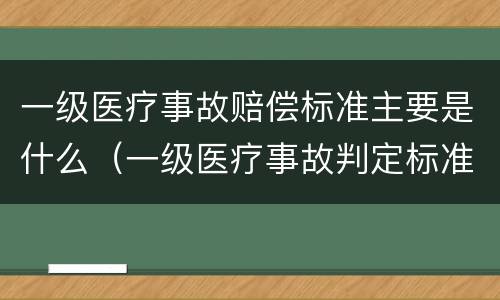 一级医疗事故赔偿标准主要是什么（一级医疗事故判定标准）