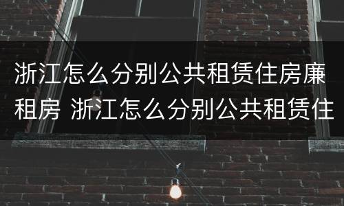浙江怎么分别公共租赁住房廉租房 浙江怎么分别公共租赁住房廉租房和住宅