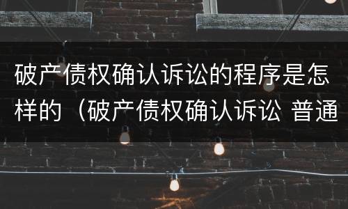 破产债权确认诉讼的程序是怎样的（破产债权确认诉讼 普通程序）