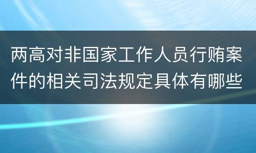 两高对非国家工作人员行贿案件的相关司法规定具体有哪些主要内容