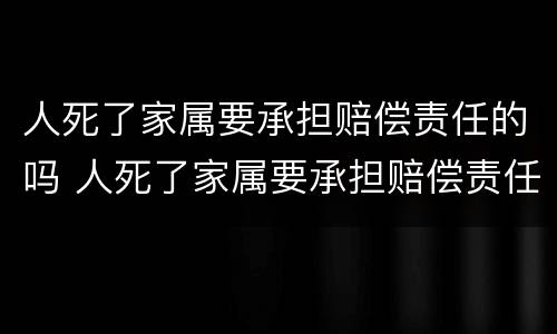 人死了家属要承担赔偿责任的吗 人死了家属要承担赔偿责任的吗为什么
