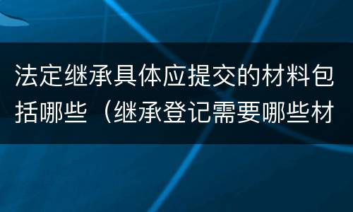 法定继承具体应提交的材料包括哪些（继承登记需要哪些材料）