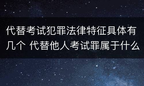 代替考试犯罪法律特征具体有几个 代替他人考试罪属于什么类犯罪