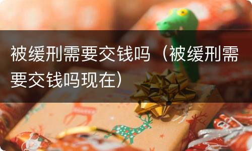 被缓刑需要交钱吗（被缓刑需要交钱吗现在）
