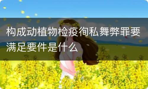 构成动植物检疫徇私舞弊罪要满足要件是什么