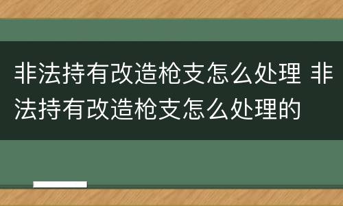 非法持有改造枪支怎么处理 非法持有改造枪支怎么处理的