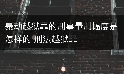 暴动越狱罪的刑事量刑幅度是怎样的 刑法越狱罪