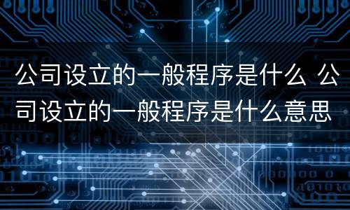 公司设立的一般程序是什么 公司设立的一般程序是什么意思