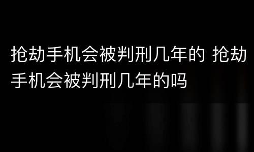 抢劫手机会被判刑几年的 抢劫手机会被判刑几年的吗
