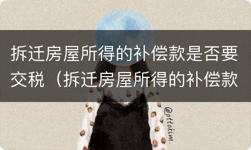 拆迁房屋所得的补偿款是否要交税（拆迁房屋所得的补偿款是否要交税费）