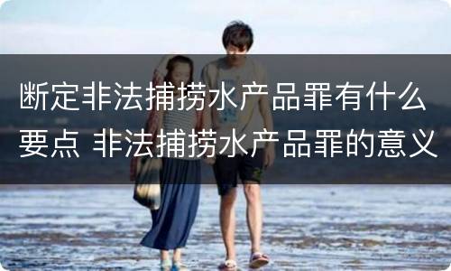 断定非法捕捞水产品罪有什么要点 非法捕捞水产品罪的意义