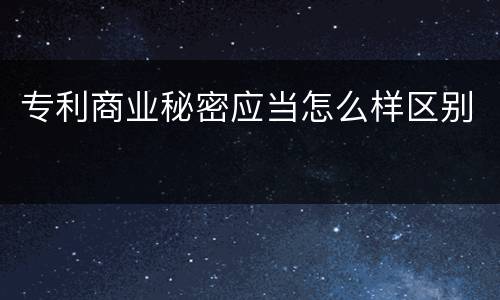 专利商业秘密应当怎么样区别