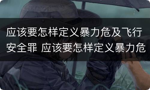 应该要怎样定义暴力危及飞行安全罪 应该要怎样定义暴力危及飞行安全罪呢