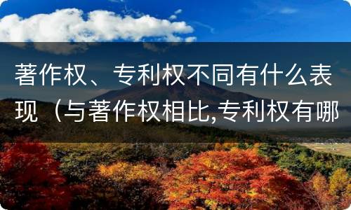 著作权、专利权不同有什么表现（与著作权相比,专利权有哪些特征）