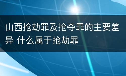 山西抢劫罪及抢夺罪的主要差异 什么属于抢劫罪