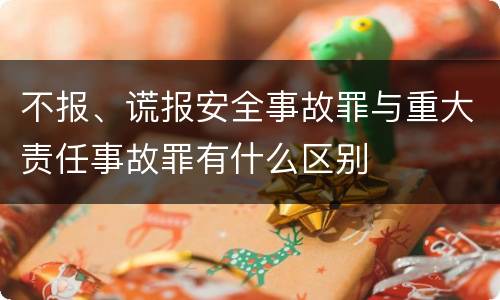 不报、谎报安全事故罪与重大责任事故罪有什么区别
