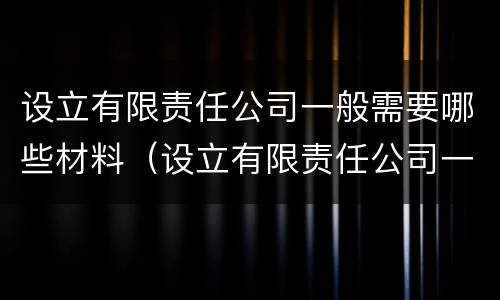 设立有限责任公司一般需要哪些材料（设立有限责任公司一般需要哪些材料和手续）