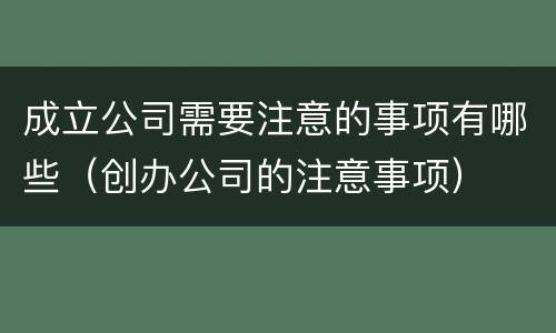 成立公司需要注意的事项有哪些（创办公司的注意事项）