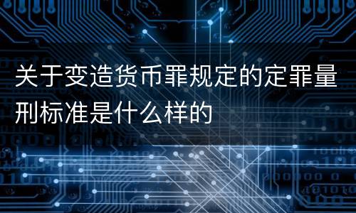 关于变造货币罪规定的定罪量刑标准是什么样的