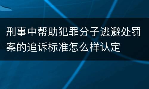 刑事中帮助犯罪分子逃避处罚案的追诉标准怎么样认定