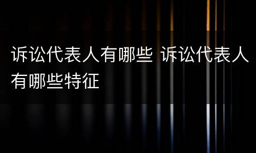 诉讼代表人有哪些 诉讼代表人有哪些特征