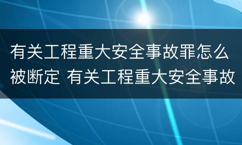 有关工程重大安全事故罪怎么被断定 有关工程重大安全事故罪怎么被断定的