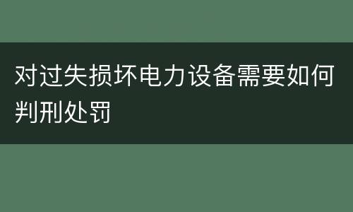 对过失损坏电力设备需要如何判刑处罚