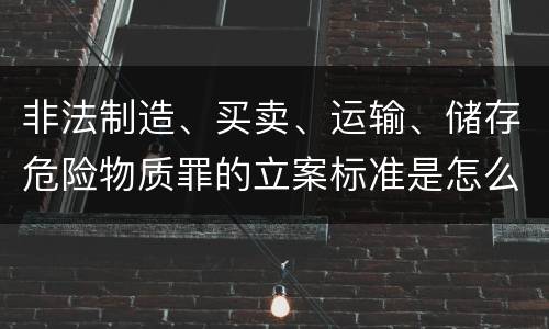 非法制造、买卖、运输、储存危险物质罪的立案标准是怎么样的