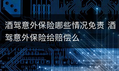 酒驾意外保险哪些情况免责 酒驾意外保险给赔偿么