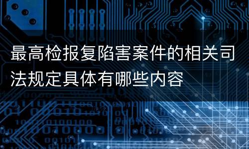 最高检报复陷害案件的相关司法规定具体有哪些内容