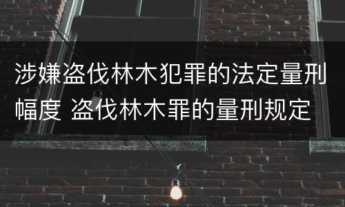 涉嫌盗伐林木犯罪的法定量刑幅度 盗伐林木罪的量刑规定