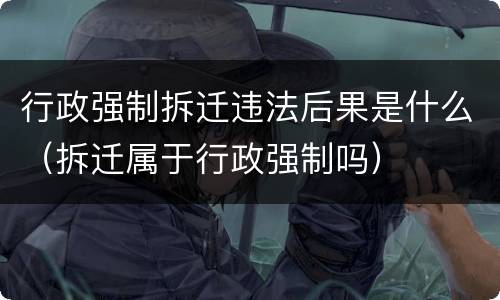 行政强制拆迁违法后果是什么（拆迁属于行政强制吗）