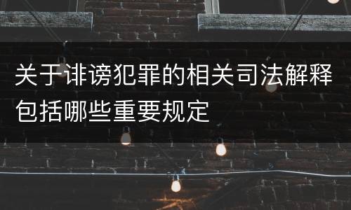 关于诽谤犯罪的相关司法解释包括哪些重要规定
