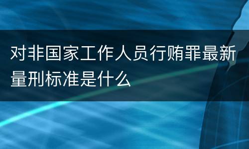 对非国家工作人员行贿罪最新量刑标准是什么