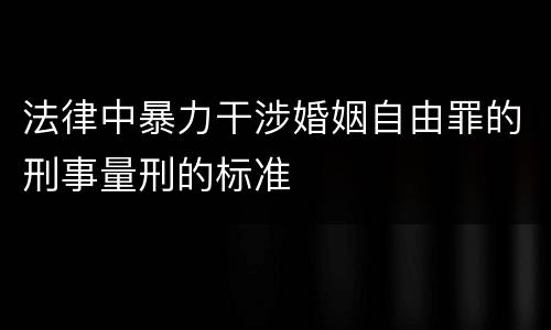 法律中暴力干涉婚姻自由罪的刑事量刑的标准