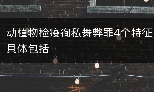 动植物检疫徇私舞弊罪4个特征具体包括