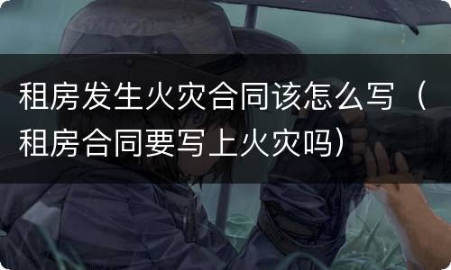 租房发生火灾合同该怎么写（租房合同要写上火灾吗）