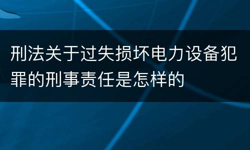 刑法关于过失损坏电力设备犯罪的刑事责任是怎样的