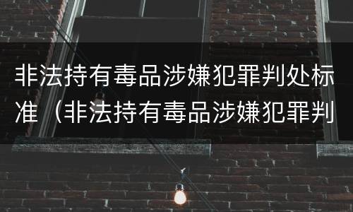 非法持有毒品涉嫌犯罪判处标准（非法持有毒品涉嫌犯罪判处标准是什么）